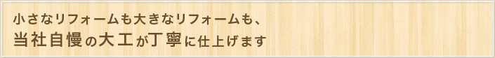 小さなリフォームも大きなリフォームも、当社自慢の大工が丁寧に仕上げます